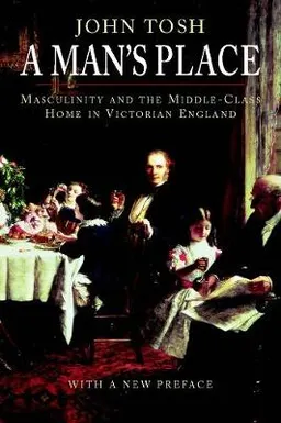 A man's place : masculinity and the middle-class home in Victorian England; John. Tosh; 2007