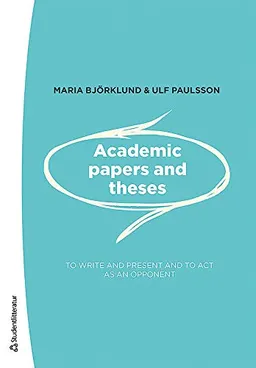 Academic papers and theses - - to write and present and to act as an opponent; Maria Björklund, Ulf Paulsson; 2014