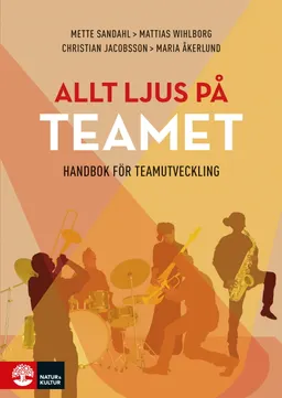 Allt ljus på teamet : en handbok för teamutveckling; Mette Sandahl, Mattias Wihlborg, Christian Jacobsson, Maria Åkerlund; 2020