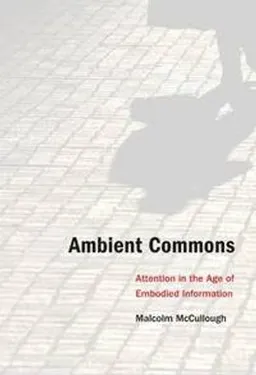 Ambient Commons : Attention in the Age of Embodied Information; Malcolm McCullough; 2013