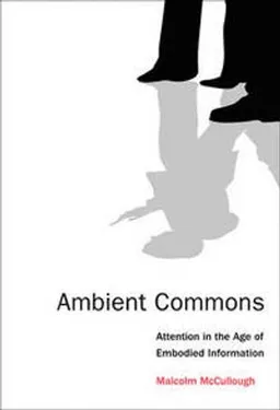 Ambient Commons : Attention in the Age of Embodied Information [Elektronisk resurs]; Malcolm McCullough; 2015