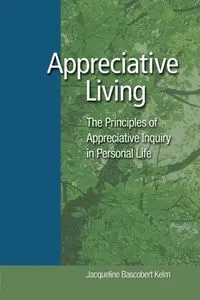 Appreciative Living: The Principles of Appreciative Inquiry in Personal Life; Jacqueline Bascobert Kelm