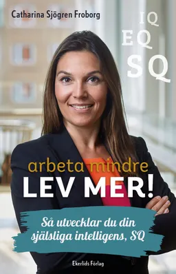 Arbeta mindre lev mer! : så utvecklar du din själsliga intelligens, SQ; Catharina Sjögren Froborg; 2022