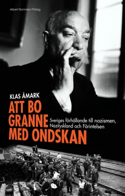 Att bo granne med ondskan : Sveriges förhållande till nazismen, Nazityskland och Förintelsen; Klas Åmark; 2011