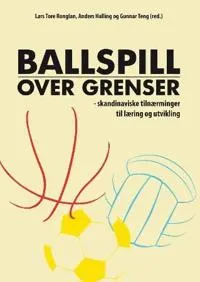 Ballspill over grenser : skandinaviske tilnærminger til læring og utvikling; Gunnar Teng, Anders Halling, Lars Tore Ronglan; 2009