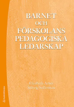 Barnet och förskolans pedagogiska ledarskap; Elisabeth Arnér, Solveig Sollerman; 2018