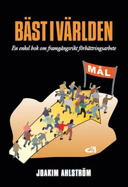 Bäst i världen : en enkel bok om framgångsrikt förbättringsarbete; Joakim Ahlström; 2011