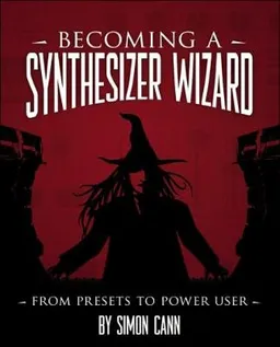 Becoming a Synthesizer Wizard: From Presets to Power User; Simon Cann; 2009