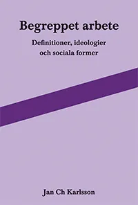 Begreppet arbete: definitioner, ideologier och sociala former; Jan Ch Karlsson; 2013