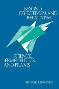 Beyond objectivism and relativism : science, hermeneutics, and praxis; Richard J. Bernstein; 1983