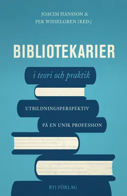 Bibliotekarier i teori och praktik : utbildningsperspektiv på en unik profession; Joacim Hansson, Per Wisselgren; 2018