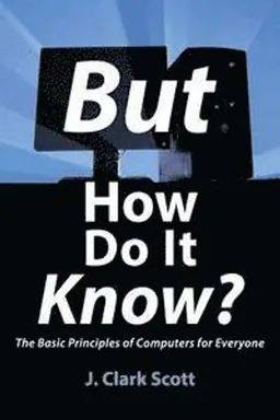 But how do it know? : the basic principles of computers for everyone; J. Clark Scott; 2009