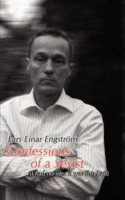 Confessions of a sexist : (I had no idea it was this bad); Lars Einar Engström; 2008