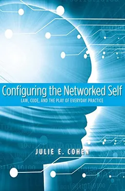 Configuring the networked self : law, code, and the play of everyday practice; Julie E. Cohen; 2012