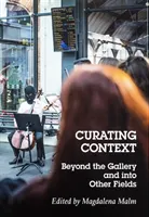 Curating context : beyond the gallery and into other fields; Magdalena Malm, Grégory Castéra, Claire Doherty, Elvira Dyangani Ose, Suzanne Lacy, Raimundas Malaauskas, María Mur Dean, Jessica Segerlund, Nato Thompson, Joanna Zawieja; 2017