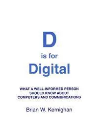 D Is for Digital : what a well-informed person should know about computers and communications; Brian W Kernighan; 2011