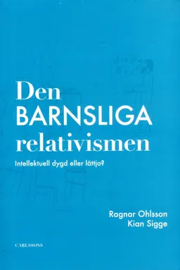 Den barnsliga relativismen : intellektuell dygd eller lättja?; Ragnar Ohlsson, Kia Sigge; 2013