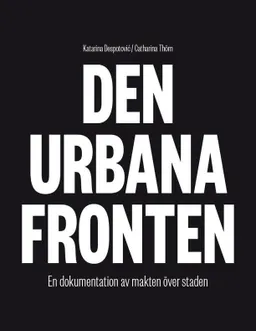 Den urbana fronten : en dokumentation av makten över staden; Katarina Despotovic, Catharina Thörn; 2015