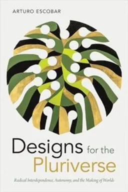 Designs for the pluriverse : radical interdependence, autonomy, and the making of worlds; Arturo Escobar; 2018