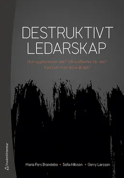 Destruktivt ledarskap : Hur uppkommer det? Vilka effekter får det? Vad kan man göra åt det?; Maria Fors Brandebo, Sofia Nilsson, Gerry Larsson; 2018