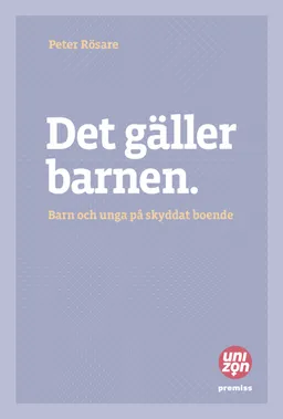 Det gäller barnen : barn och unga på skyddat boende; Peter Rösare; 2015