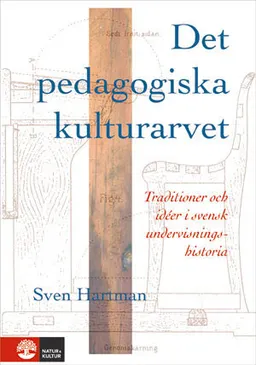 Det pedagogiska kulturarvet : Traditioner och idéer i svensk undervisningshistoria; Sven Hartman; 2012