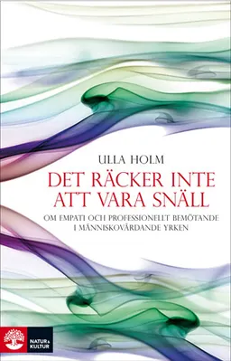 Det räcker inte att vara snäll : om empati och professionellt förhållningssätt inom människovårdande yrken; Ulla Holm; 2009