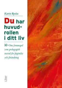 Du har huvudrollen i ditt liv : om forumspel som pedagogisk metod för frigörelse och förändring; Katrin Byréus; 2010