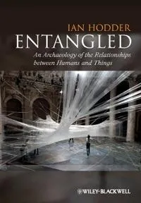 Entangled: An Archaeology of the Relationships between Humans and Things; Ian Hodder; 2012