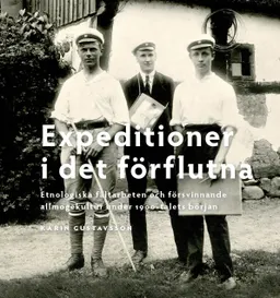 Expeditioner i det förflutna : etnologiska fältarbeten och försvinnande allmogekultur under 1900-talets början; Karin Gustavsson; 2014