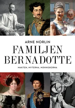 Familjen Bernadotte : makten, myterna, människorna; Arne Norlin; 2015