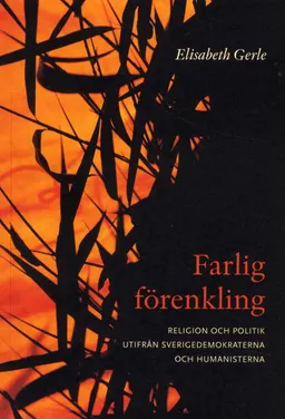 Farlig förenkling : om religion och politik utifrån Sverigedemokraterna och Humanisterna; Elisabeth Gerle; 2010