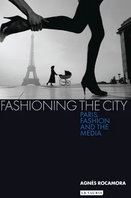 Fashioning the city : Paris, fashion and the media; Agnès Rocamora; 2009