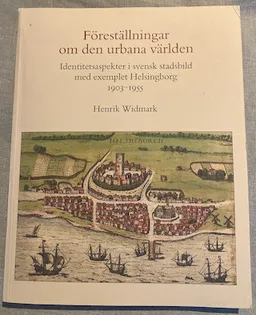 Föreställningar om den urbana världen : Identitetsaspekter i svensk stadsbild med exemplet Helsingborg 1903-1955; Henrik Widmark; 2007