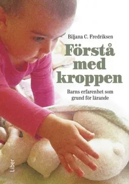 Förstå med kroppen : barns erfarenhet som grund för allt lärande; Biljana C. Fredriksen; 2015