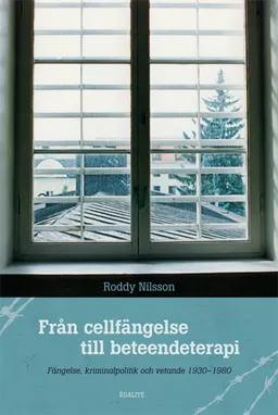 Från cellfängelse till beteendeterapi : fängelse, kriminalpolitik och vetande 1930-1980; Roddy Nilsson; 2013