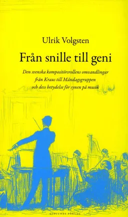 Från snille till geni : den svenska kompositörsrollens omvandlingar från Kraus till måndagsgruppen och dess betydelse för synen på musik; Ulrik Volgsten; 2013