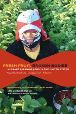 Fresh fruit, broken bodies : migrant farmworkers in the United States; Holmes; 2013