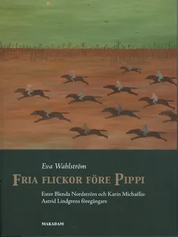 Fria flickor före Pippi : Ester Blenda Nordström och Karin Michaëlis : Astrid Lindgrens föregångare; Eva Wahlström; 2011