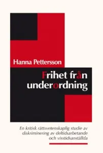 Frihet från underordning : en kritisk rättsvetenskaplig studie av diskriminering av deltidsarbetande och visstidsanställda; Hanna Pettersson; 2012