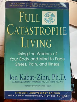 Full Catastrophe Living: Using the Wisdom of Your Body and Mind to Face Stress, Pain, and Illness; Jon Kabat-Zinn; 2005