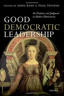 Good democratic leadership : on prudence and judgment in modern democracies; John Kane, Haig Patapan; 2014