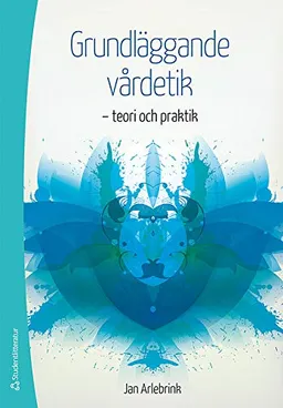 Grundläggande vårdetik - teori och praktik; Jan Arlebrink; 2013