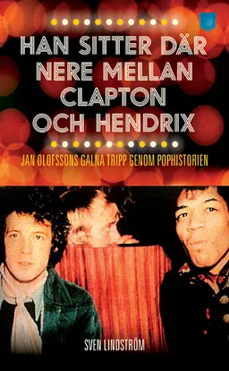 Han sitter där nere mellan Clapton och Hendrix : Jan Olofssons galna tripp genom pophistorien; Sven Lindström; 2013