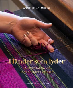 Händer som lyder : hantverkarna vid Handarbetets Vänner; Annelie Holmberg; 2015