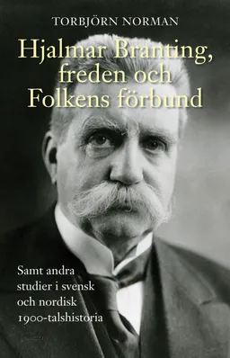 Hjalmar Branting, freden och Folkens förbund samt andra studier i svensk och nordisk 1900-talshistoria; Torbjörn Norman; 2014