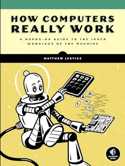 How computers really work : a hands-on guide to the inner workings of the machine; Matthew Justice; 2021