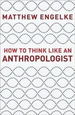 How to Think Like an Anthropologist; Matthew Engelke; 2018