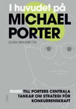 I huvudet på Michael Porter : guide till Porters centrala tankar om strategi för konkurrenskraft; Joan Magretta; 2012