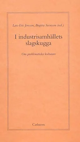 I industrisamhällets slagskugga : Om problematiska kulturarv; Lars-Eric Jönsson, Birgitta Svensson; 2005